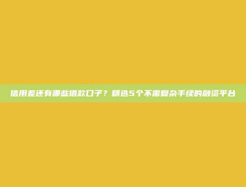 信用差还有哪些借款口子？精选5个不需复杂手续的融资平台