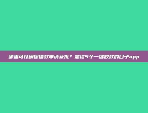 哪里可以确保借款申请获批？总结5个一键放款的口子app