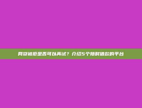 网贷被拒是否可以再试？介绍5个随时借款的平台