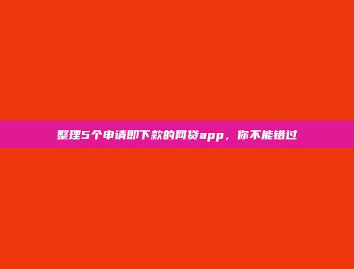 整理5个申请即下款的网贷app，你不能错过