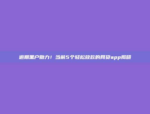 逾期黑户助力！当前5个轻松放款的网贷app揭晓