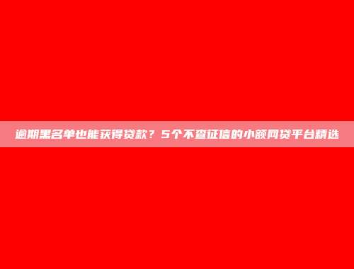 逾期黑名单也能获得贷款？5个不查征信的小额网贷平台精选