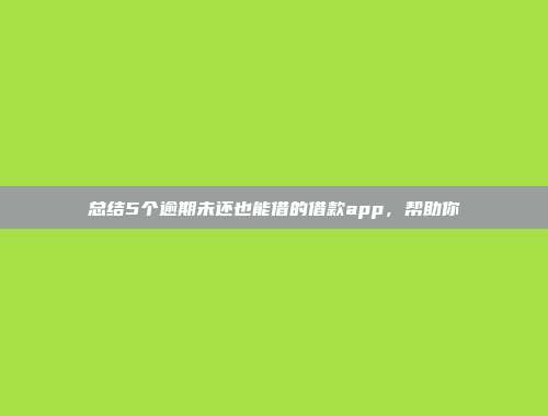 总结5个逾期未还也能借的借款app，帮助你