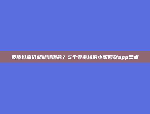 负债过高仍然能够借款？5个零审核的小额网贷app盘点