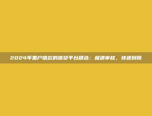 2024年黑户借款的借贷平台精选：极速审核，快速到账