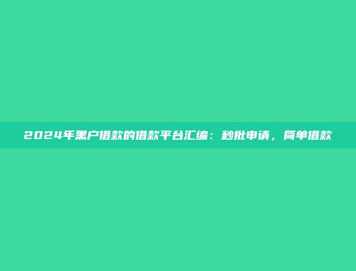 2024年黑户借款的借款平台汇编：秒批申请，简单借款