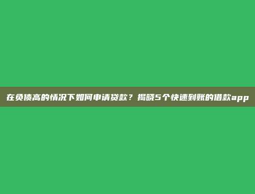 在负债高的情况下如何申请贷款？揭晓5个快速到账的借款app