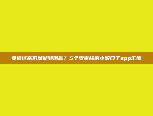 负债过高仍然能够借款？5个零审核的小额口子app汇编