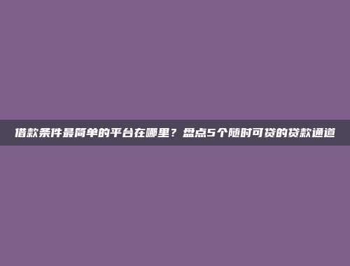 借款条件最简单的平台在哪里？盘点5个随时可贷的贷款通道