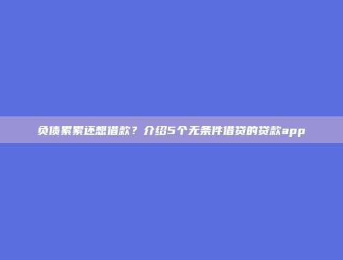 负债累累还想借款？介绍5个无条件借贷的贷款app