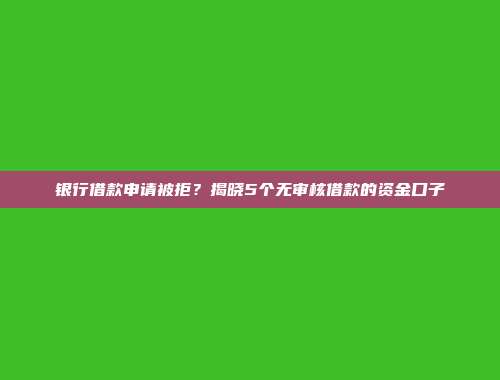 银行借款申请被拒？揭晓5个无审核借款的资金口子