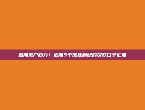 逾期黑户助力！近期5个便捷到账的贷款口子汇总