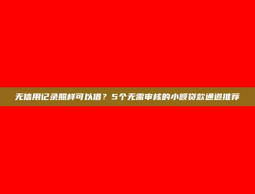 无信用记录照样可以借？5个无需审核的小额贷款通道推荐