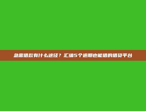 急需借款有什么途径？汇编5个逾期也能借的借贷平台