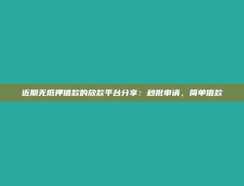 近期无抵押借款的放款平台分享：秒批申请，简单借款