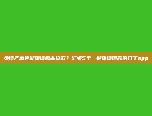 负债严重还能申请哪些贷款？汇编5个一键申请借款的口子app