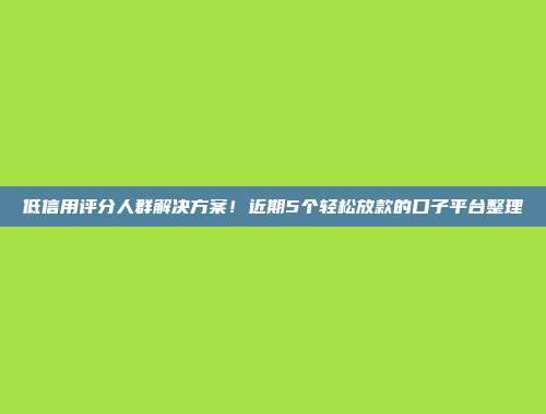 低信用评分人群解决方案！近期5个轻松放款的口子平台整理