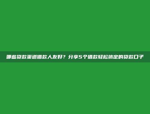 哪些贷款渠道借款人友好？分享5个借款轻松搞定的贷款口子