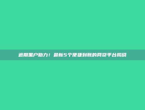 逾期黑户助力！最新5个便捷到账的网贷平台揭晓