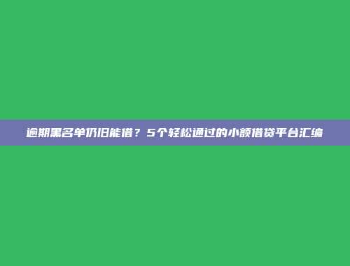 逾期黑名单仍旧能借？5个轻松通过的小额借贷平台汇编