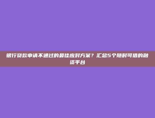 银行贷款申请不通过的最佳应对方案？汇总5个随时可借的融资平台