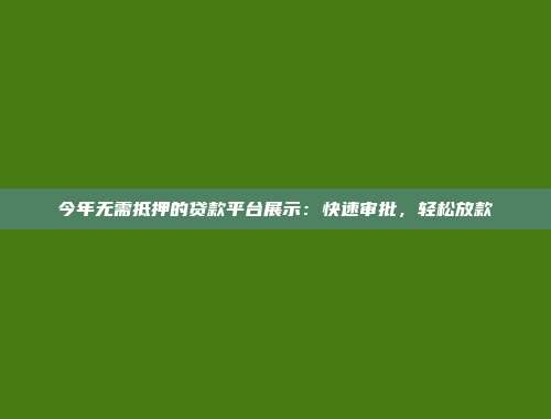 今年无需抵押的贷款平台展示：快速审批，轻松放款