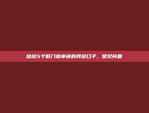 总结5个低门槛申请的网贷口子，常见问题