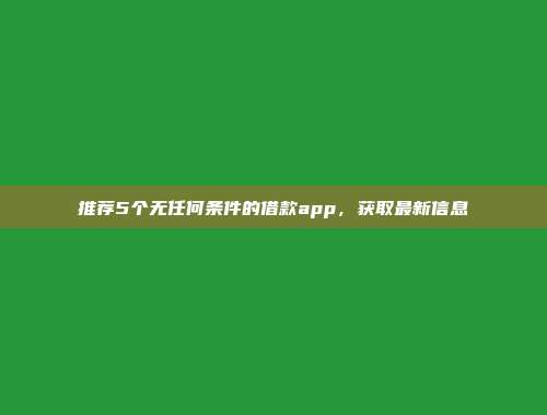 推荐5个无任何条件的借款app，获取最新信息