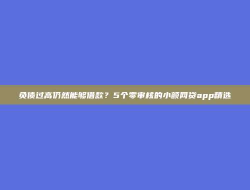 负债过高仍然能够借款？5个零审核的小额网贷app精选