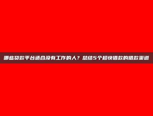 哪些贷款平台适合没有工作的人？总结5个超快借款的借款渠道