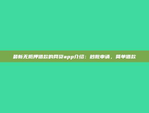 最新无抵押借款的网贷app介绍：秒批申请，简单借款