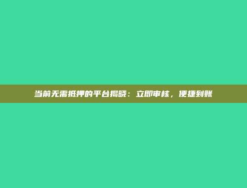 当前无需抵押的平台揭晓：立即审核，便捷到账