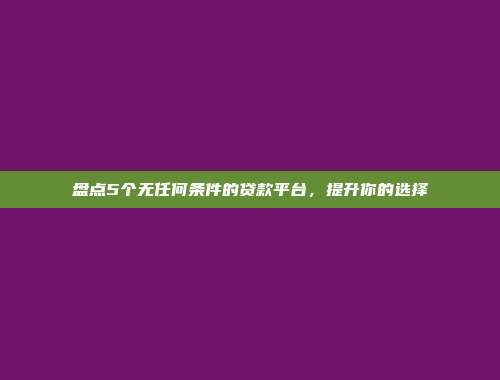 盘点5个无任何条件的贷款平台，提升你的选择