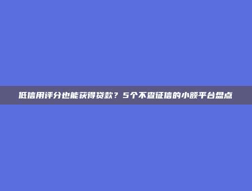 低信用评分也能获得贷款？5个不查征信的小额平台盘点