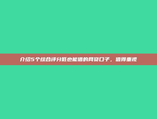 介绍5个综合评分低也能借的网贷口子，值得重视