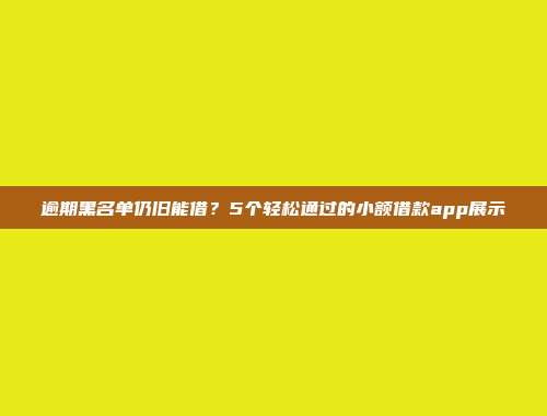 逾期黑名单仍旧能借？5个轻松通过的小额借款app展示