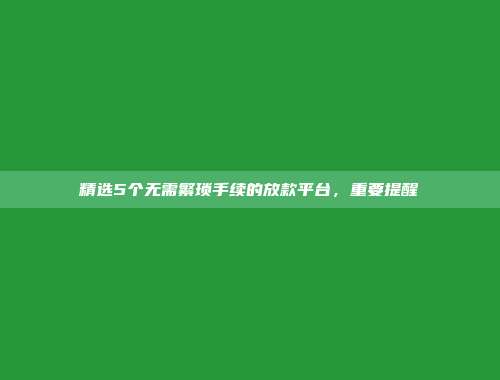 精选5个无需繁琐手续的放款平台，重要提醒