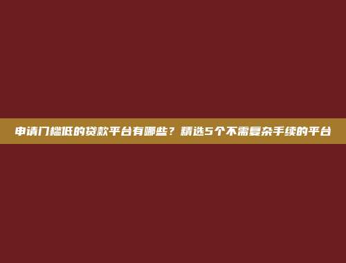 申请门槛低的贷款平台有哪些？精选5个不需复杂手续的平台