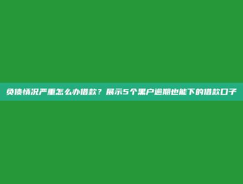 负债情况严重怎么办借款？展示5个黑户逾期也能下的借款口子