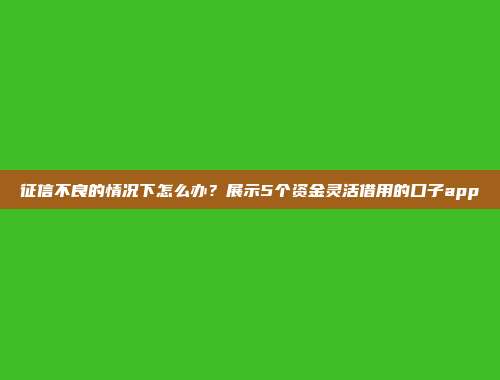 征信不良的情况下怎么办？展示5个资金灵活借用的口子app