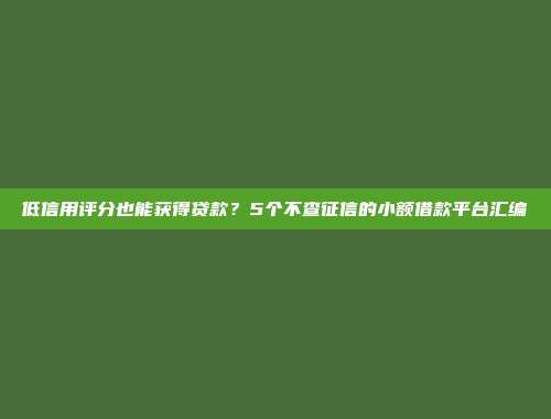 低信用评分也能获得贷款？5个不查征信的小额借款平台汇编