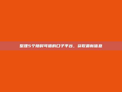 整理5个随时可借的口子平台，获取最新信息