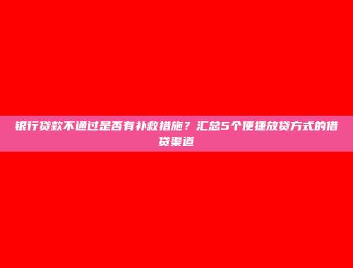 银行贷款不通过是否有补救措施？汇总5个便捷放贷方式的借贷渠道