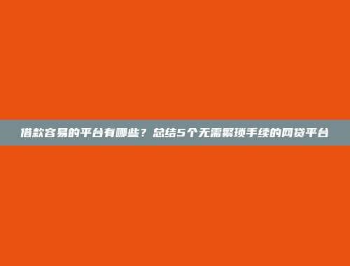 借款容易的平台有哪些？总结5个无需繁琐手续的网贷平台