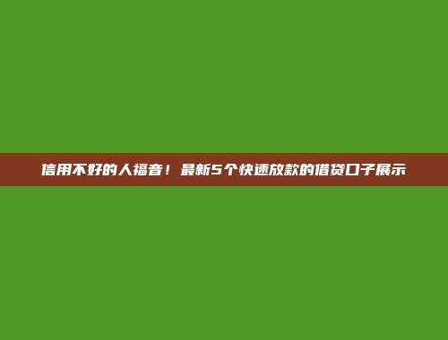 信用不好的人福音！最新5个快速放款的借贷口子展示