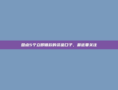 盘点5个立即借款的资金口子，最近要关注