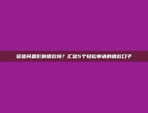 征信问题影响借款吗？汇总5个轻松申请的借款口子