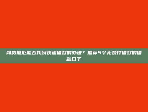 网贷被拒能否找到快速借款的办法？推荐5个无条件借款的借款口子