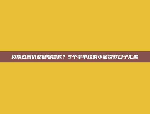 负债过高仍然能够借款？5个零审核的小额贷款口子汇编