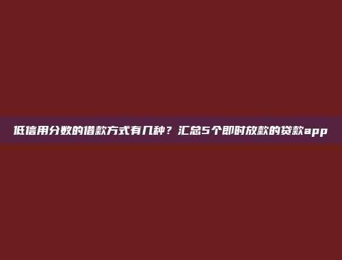 低信用分数的借款方式有几种？汇总5个即时放款的贷款app